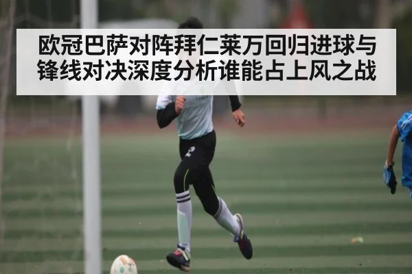 欧冠巴萨对阵拜仁莱万回归进球与锋线对决深度分析谁能占上风之战