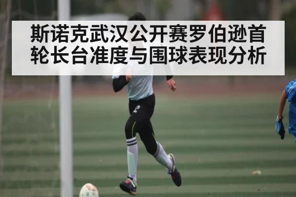 斯诺克武汉公开赛罗伯逊首轮长台准度与围球表现分析