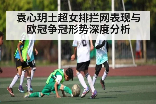 袁心玥土超女排拦网表现与欧冠争冠形势深度分析
