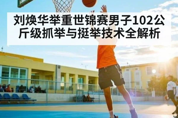 刘焕华举重世锦赛男子102公斤级抓举与挺举技术全解析